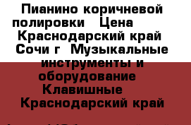 Пианино коричневой полировки › Цена ­ 100 - Краснодарский край, Сочи г. Музыкальные инструменты и оборудование » Клавишные   . Краснодарский край